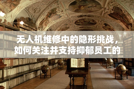 无人机维修中的隐形挑战，如何关注并支持抑郁员工的心理健康？