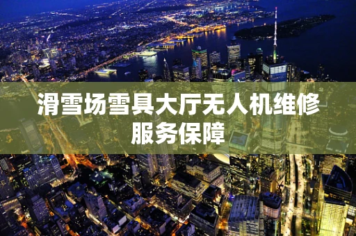 滑雪场雪具大厅无人机维修服务保障
