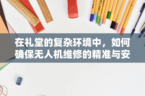 在礼堂的复杂环境中，如何确保无人机维修的精准与安全？