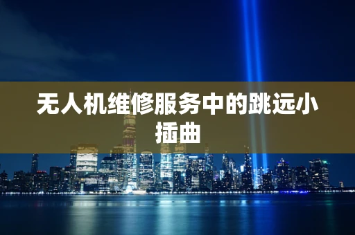 无人机维修服务中的跳远小插曲
