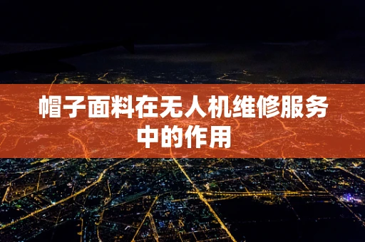 帽子面料在无人机维修服务中的作用