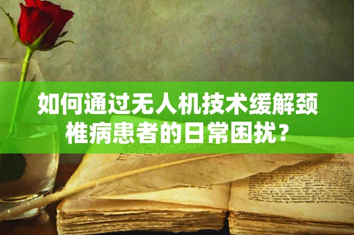 如何通过无人机技术缓解颈椎病患者的日常困扰？