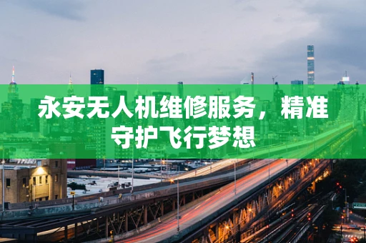 永安无人机维修服务，精准守护飞行梦想