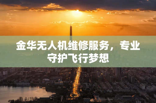 金华无人机维修服务，专业守护飞行梦想