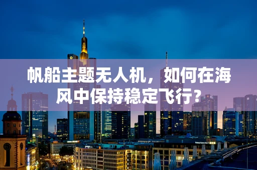 帆船主题无人机，如何在海风中保持稳定飞行？