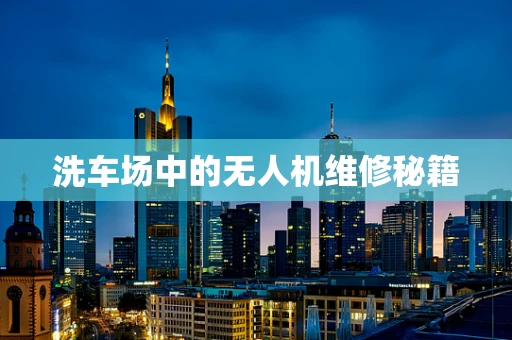 洗车场中的无人机维修秘籍