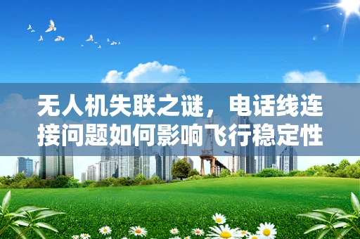 无人机失联之谜，电话线连接问题如何影响飞行稳定性？
