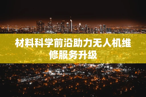 材料科学前沿助力无人机维修服务升级