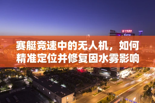 赛艇竞速中的无人机，如何精准定位并修复因水雾影响导致的故障？