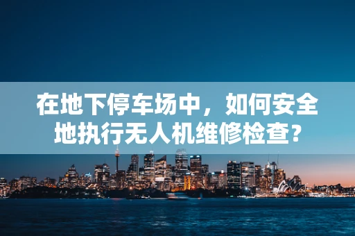 在地下停车场中，如何安全地执行无人机维修检查？