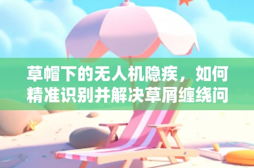 草帽下的无人机隐疾，如何精准识别并解决草屑缠绕问题？