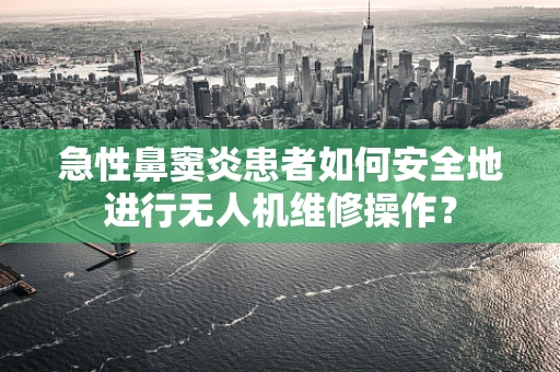 急性鼻窦炎患者如何安全地进行无人机维修操作？