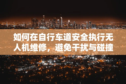 如何在自行车道安全执行无人机维修，避免干扰与碰撞？