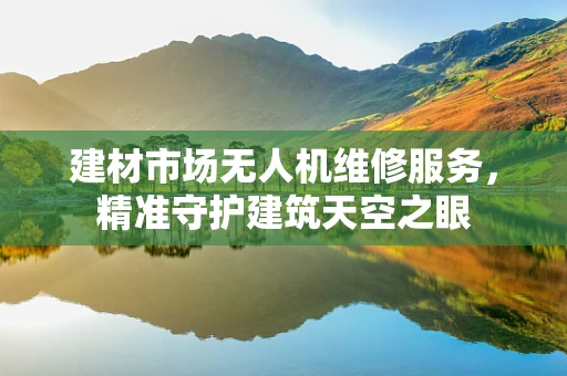 建材市场无人机维修服务，精准守护建筑天空之眼