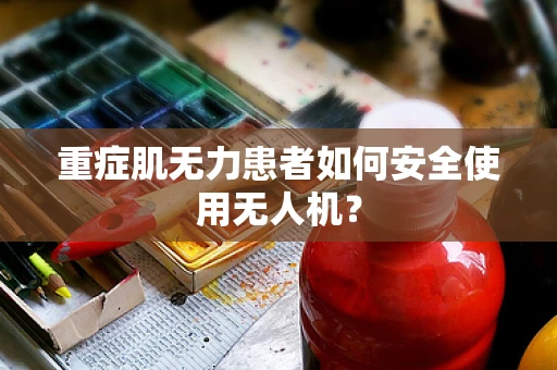 重症肌无力患者如何安全使用无人机？