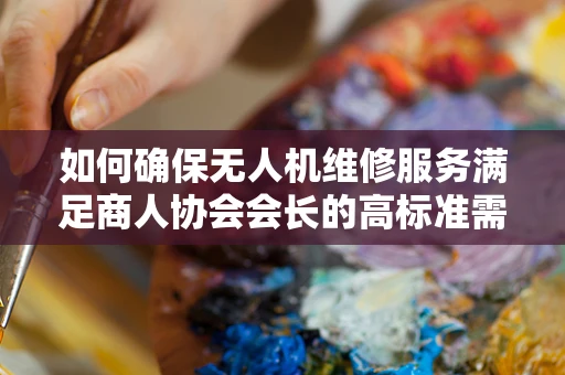 如何确保无人机维修服务满足商人协会会长的高标准需求？
