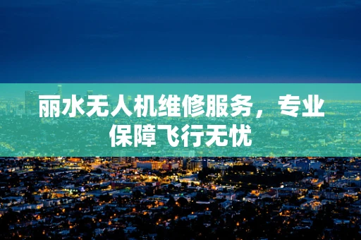 丽水无人机维修服务，专业保障飞行无忧