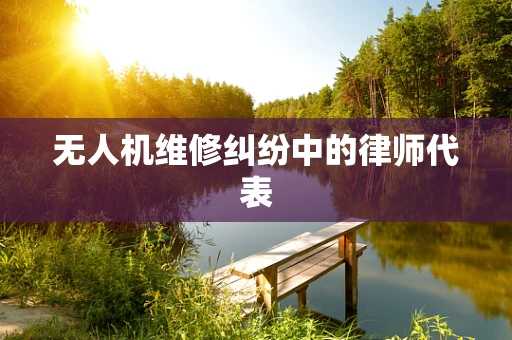 无人机维修纠纷中的律师代表