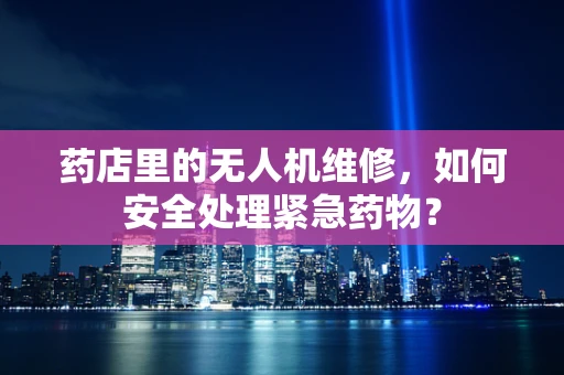 药店里的无人机维修，如何安全处理紧急药物？