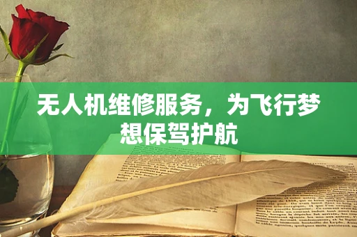 无人机维修服务，为飞行梦想保驾护航