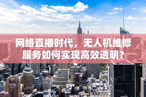 网络直播时代，无人机维修服务如何实现高效透明？