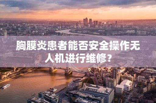 胸膜炎患者能否安全操作无人机进行维修？