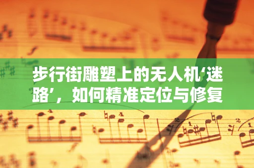 步行街雕塑上的无人机‘迷路’，如何精准定位与修复？