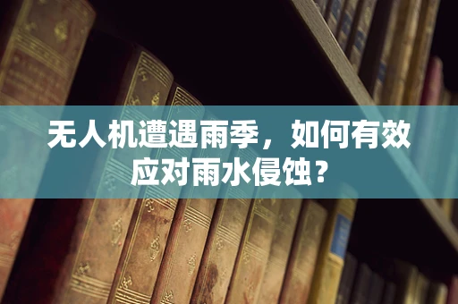 无人机遭遇雨季，如何有效应对雨水侵蚀？