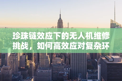 珍珠链效应下的无人机维修挑战，如何高效应对复杂环境中的故障？