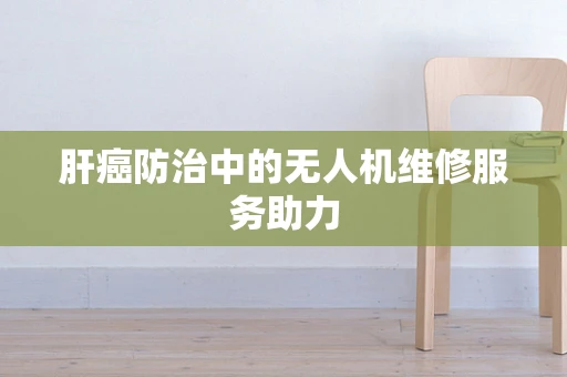 肝癌防治中的无人机维修服务助力