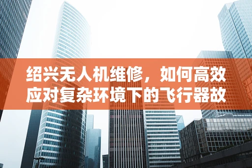 绍兴无人机维修，如何高效应对复杂环境下的飞行器故障？