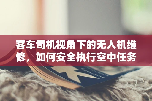 客车司机视角下的无人机维修，如何安全执行空中任务？