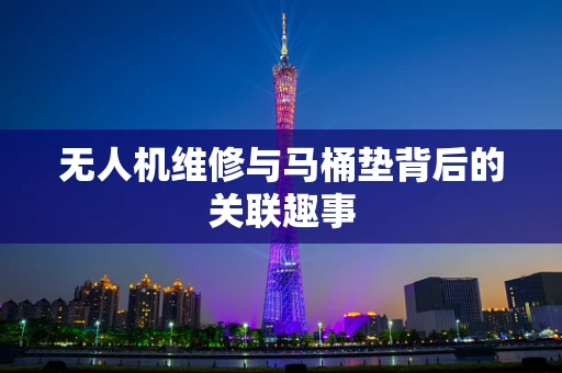 无人机维修与马桶垫背后的关联趣事