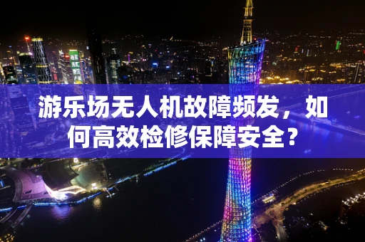 游乐场无人机故障频发，如何高效检修保障安全？