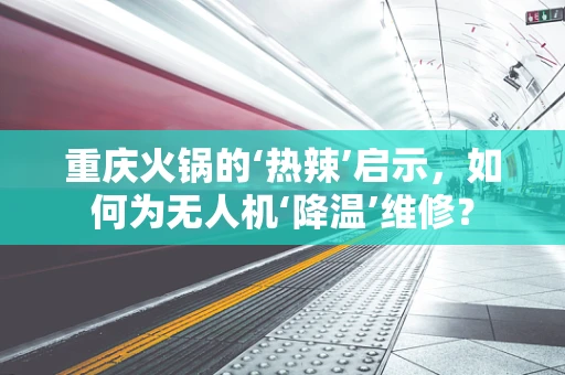 重庆火锅的‘热辣’启示，如何为无人机‘降温’维修？