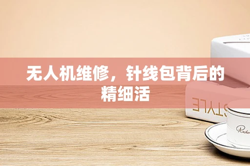 无人机维修，针线包背后的精细活