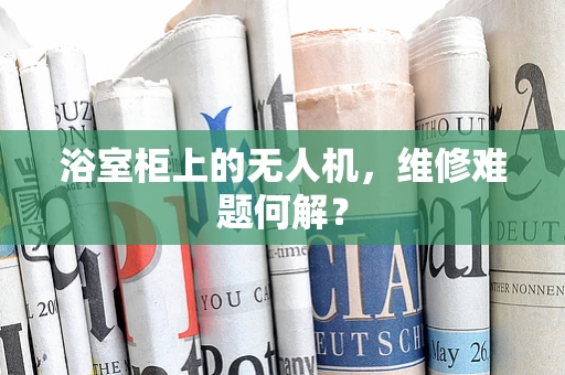 浴室柜上的无人机，维修难题何解？
