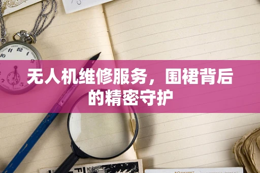 无人机维修服务，围裙背后的精密守护