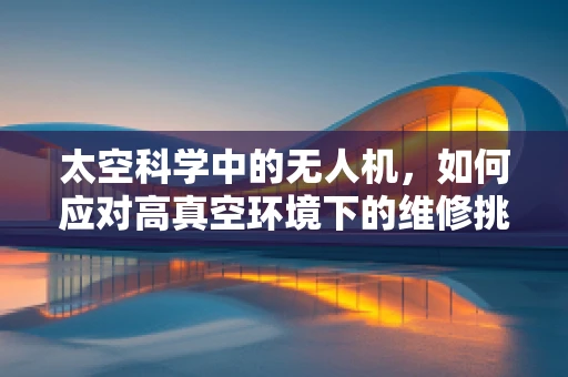 太空科学中的无人机，如何应对高真空环境下的维修挑战？