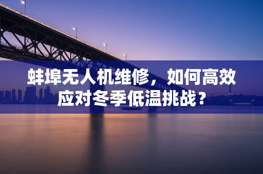 蚌埠无人机维修，如何高效应对冬季低温挑战？