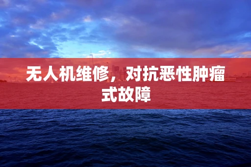 无人机维修，对抗恶性肿瘤式故障