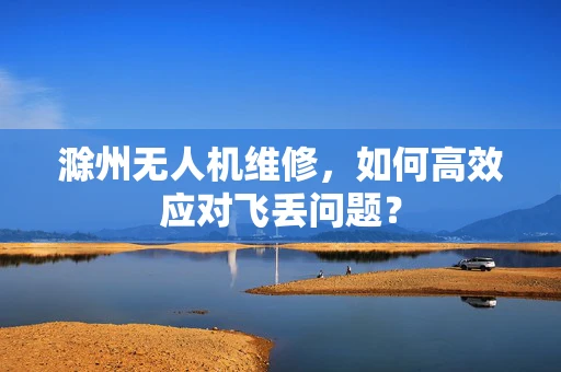 滁州无人机维修，如何高效应对飞丢问题？