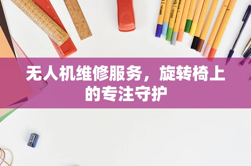 无人机维修服务，旋转椅上的专注守护