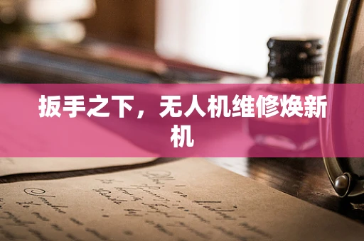 扳手之下，无人机维修焕新机