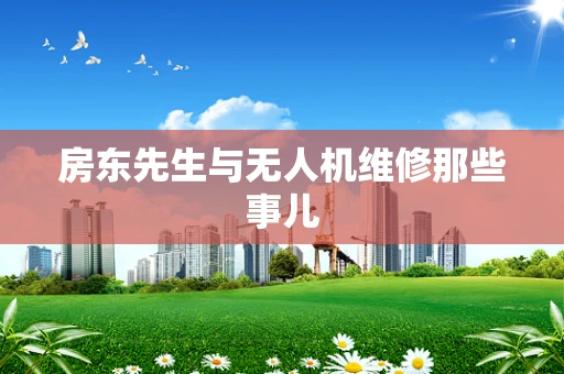 房东先生与无人机维修那些事儿