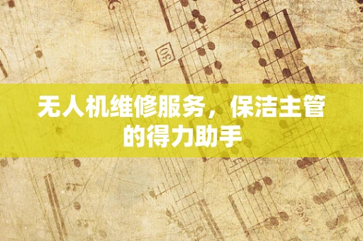 无人机维修服务，保洁主管的得力助手
