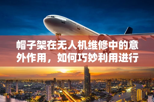 帽子架在无人机维修中的意外作用，如何巧妙利用进行快速检修？
