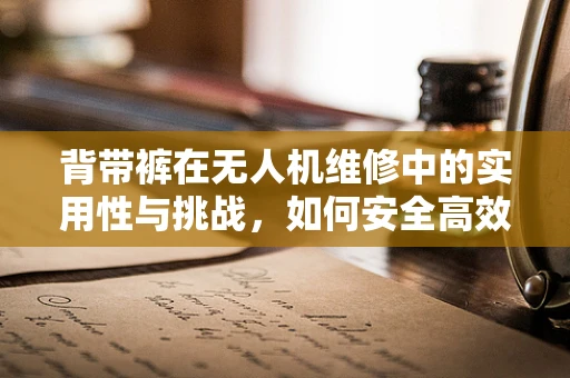 背带裤在无人机维修中的实用性与挑战，如何安全高效地穿戴？