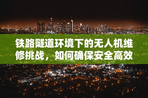 铁路隧道环境下的无人机维修挑战，如何确保安全高效？