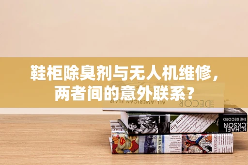 鞋柜除臭剂与无人机维修，两者间的意外联系？